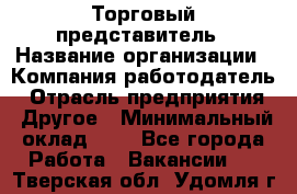 Торговый представитель › Название организации ­ Компания-работодатель › Отрасль предприятия ­ Другое › Минимальный оклад ­ 1 - Все города Работа » Вакансии   . Тверская обл.,Удомля г.